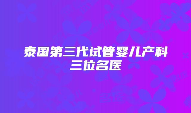 泰国第三代试管婴儿产科三位名医