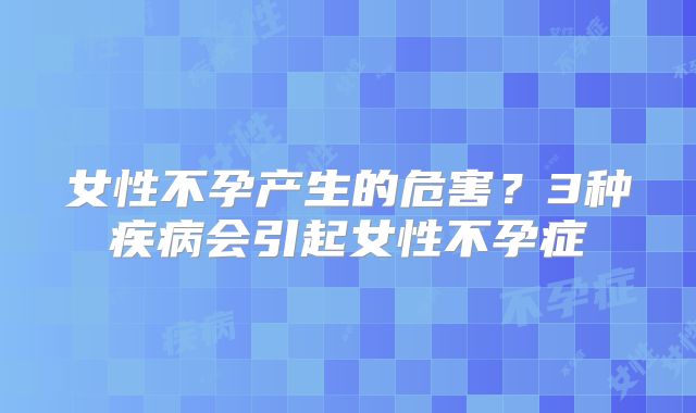 女性不孕产生的危害？3种疾病会引起女性不孕症