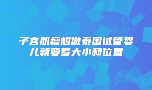 子宫肌瘤想做泰国试管婴儿就要看大小和位置