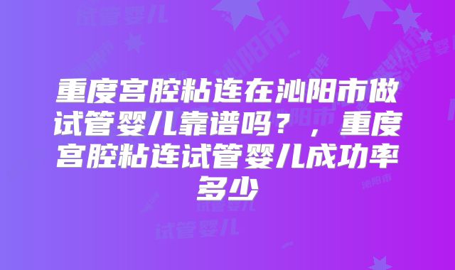 重度宫腔粘连在沁阳市做试管婴儿靠谱吗?,重度宫腔粘连试管婴儿成功率多少