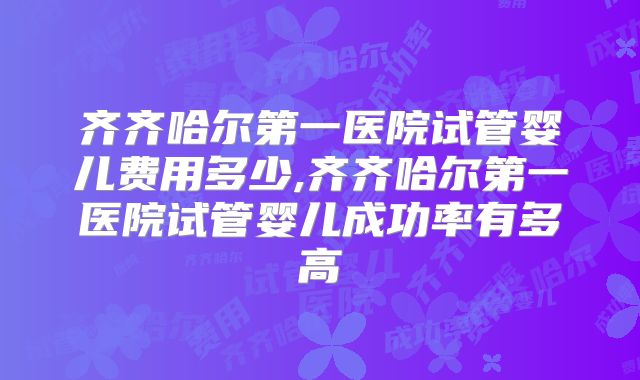 齐齐哈尔第一医院试管婴儿费用多少,齐齐哈尔第一医院试管婴儿成功率有多高