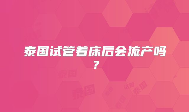泰国试管着床后会流产吗?
