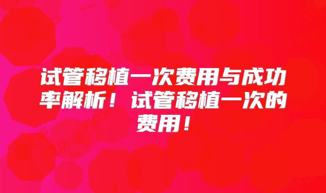 试管移植一次费用与成功率解析!试管移植一次的费用!