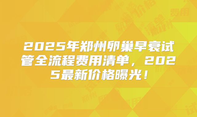 2025年郑州卵巢早衰试管全流程费用清单，2025最新价格曝光！