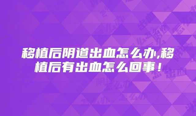 移植后阴道出血怎么办,移植后有出血怎么回事!