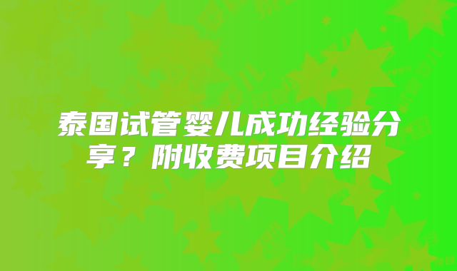 泰国试管婴儿成功经验分享？附收费项目介绍