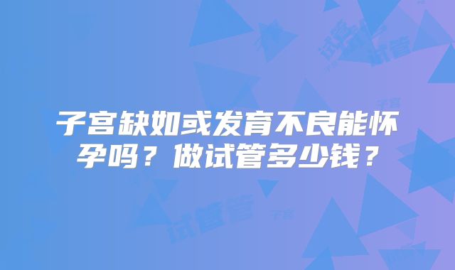 子宫缺如或发育不良能怀孕吗?做试管多少钱?
