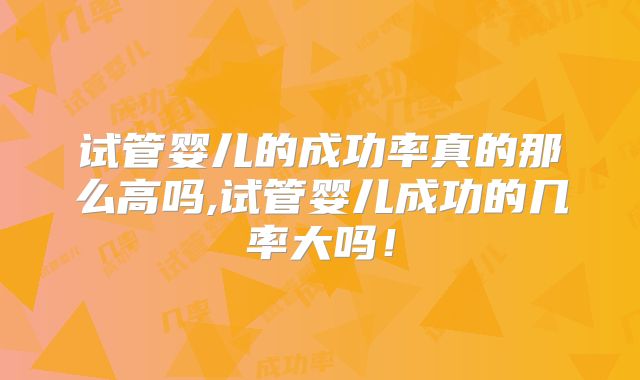 试管婴儿的成功率真的那么高吗,试管婴儿成功的几率大吗！