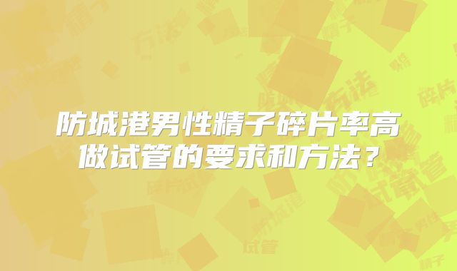 防城港男性精子碎片率高做试管的要求和方法?