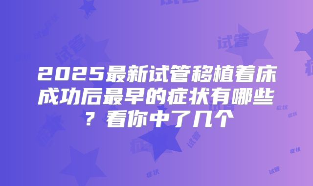 2025最新试管移植着床成功后最早的症状有哪些?看你中了几个
