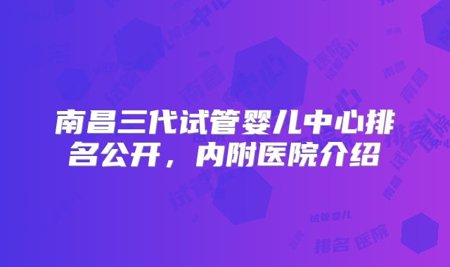 南昌三代试管婴儿中心排名公开，内附医院介绍