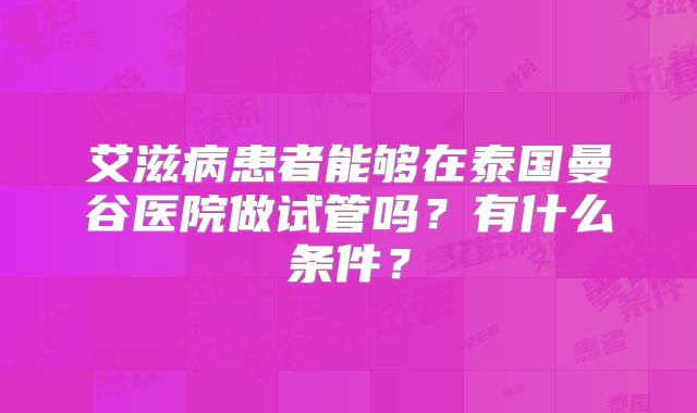 艾滋病患者能够在泰国曼谷医院做试管吗？有什么条件？