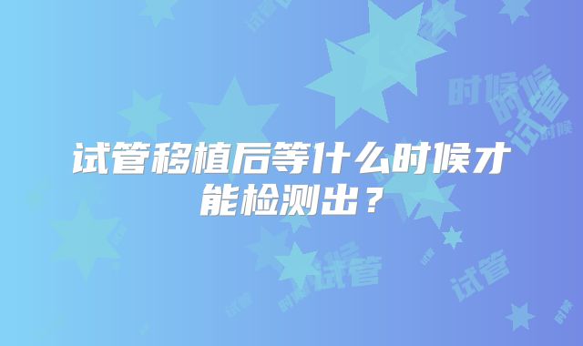 试管移植后等什么时候才能检测出？