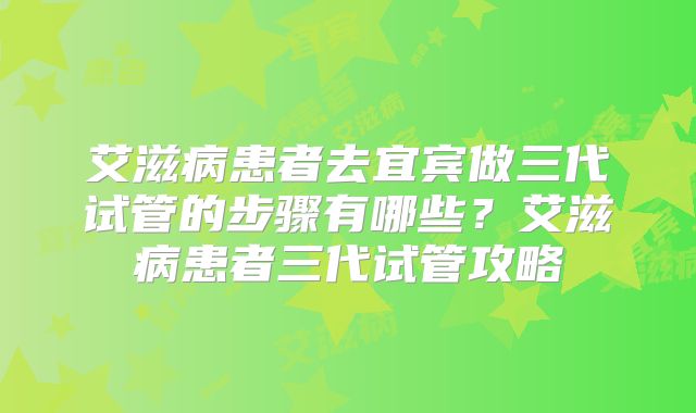艾滋病患者去宜宾做三代试管的步骤有哪些？艾滋病患者三代试管攻略