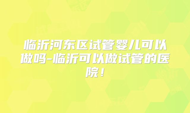 临沂河东区试管婴儿可以做吗-临沂可以做试管的医院！