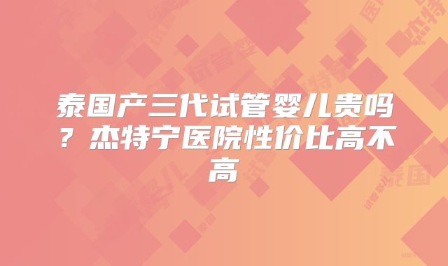 泰国产三代试管婴儿贵吗？杰特宁医院性价比高不高