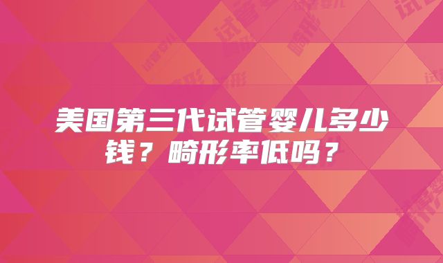 美国第三代试管婴儿多少钱？畸形率低吗？