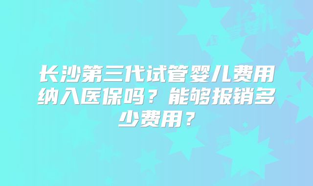 长沙第三代试管婴儿费用纳入医保吗？能够报销多少费用？