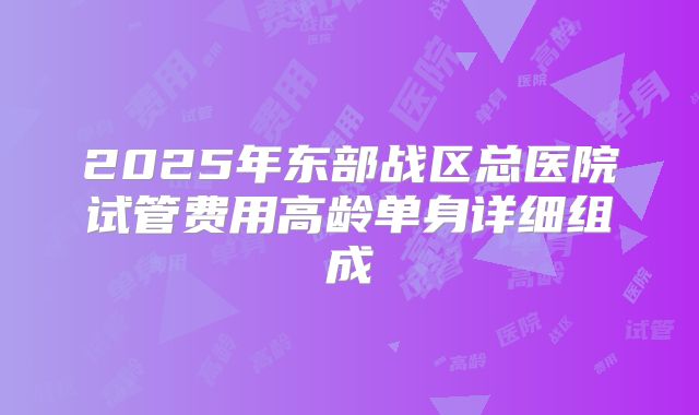 2025年东部战区总医院试管费用高龄单身详细组成