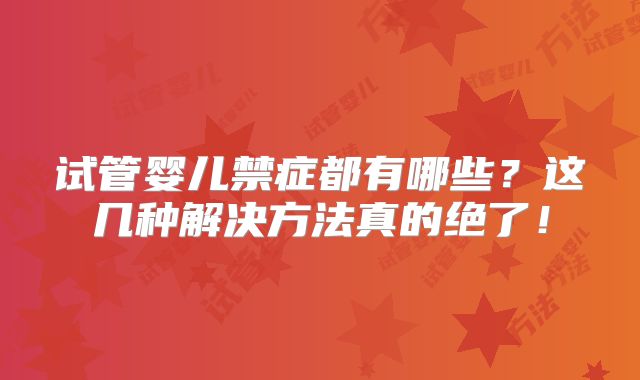 试管婴儿禁症都有哪些？这几种解决方法真的绝了！