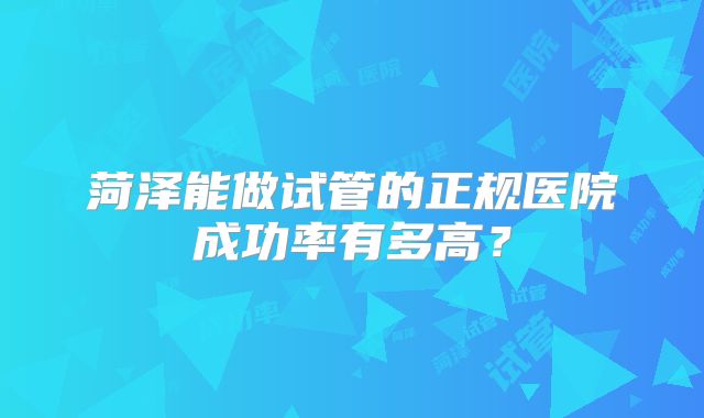菏泽能做试管的正规医院成功率有多高?