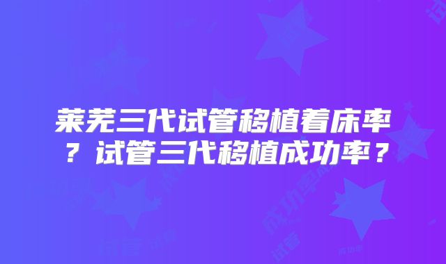 莱芜三代试管移植着床率？试管三代移植成功率？