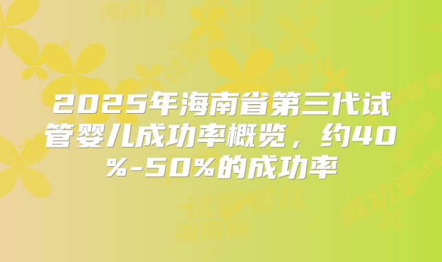 2025年海南省第三代试管婴儿成功率概览，约40%-50%的成功率