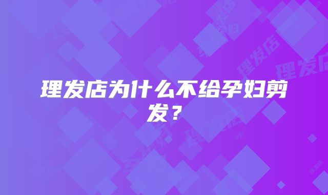 理发店为什么不给孕妇剪发？