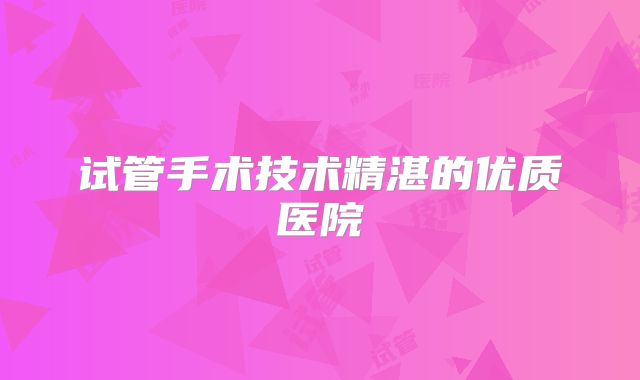 试管手术技术精湛的优质医院