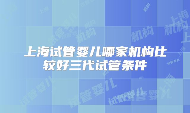 上海试管婴儿哪家机构比较好三代试管条件