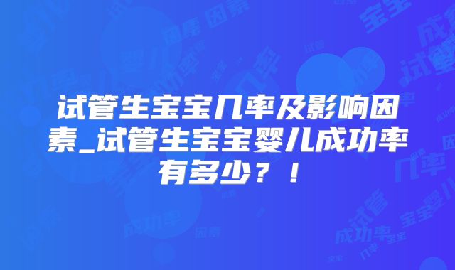 试管生宝宝几率及影响因素_试管生宝宝婴儿成功率有多少?!