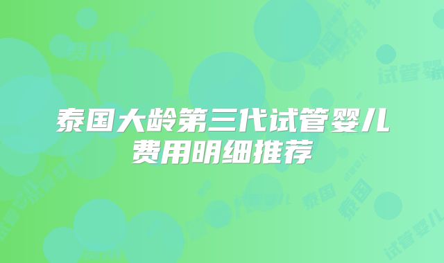 泰国大龄第三代试管婴儿费用明细推荐