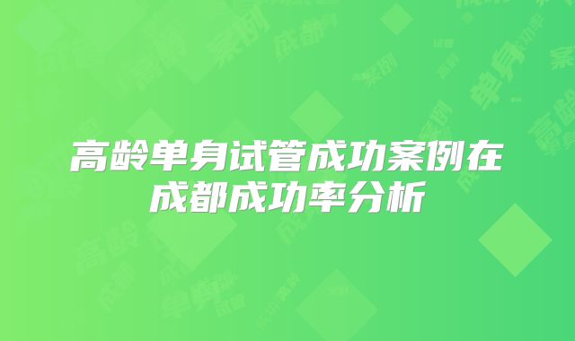 高龄单身试管成功案例在成都成功率分析