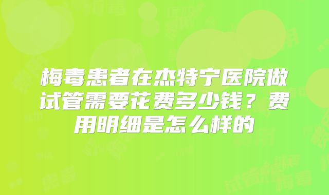 梅毒患者在杰特宁医院做试管需要花费多少钱？费用明细是怎么样的