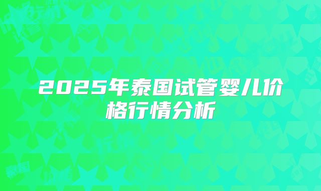 2025年泰国试管婴儿价格行情分析