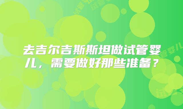 去吉尔吉斯斯坦做试管婴儿,需要做好那些准备?