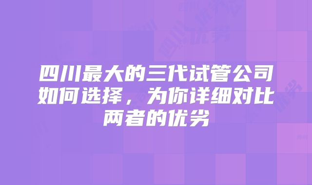 四川最大的三代试管公司如何选择，为你详细对比两者的优劣