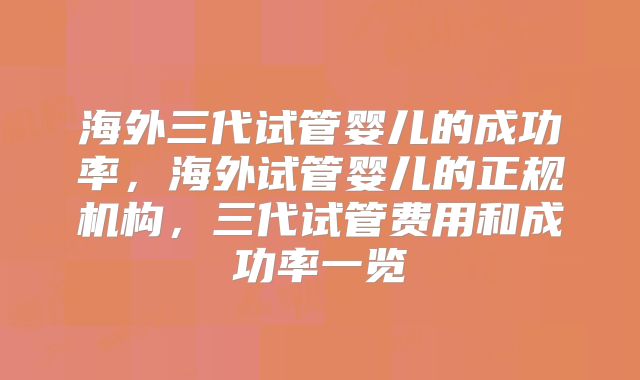 海外三代试管婴儿的成功率，海外试管婴儿的正规机构，三代试管费用和成功率一览