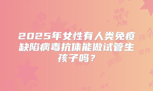 2025年女性有人类免疫缺陷病毒抗体能做试管生孩子吗?