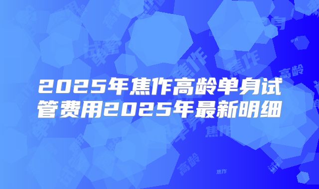 2025年焦作高龄单身试管费用2025年最新明细