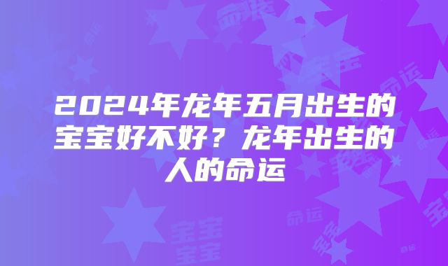 2024年龙年五月出生的宝宝好不好？龙年出生的人的命运