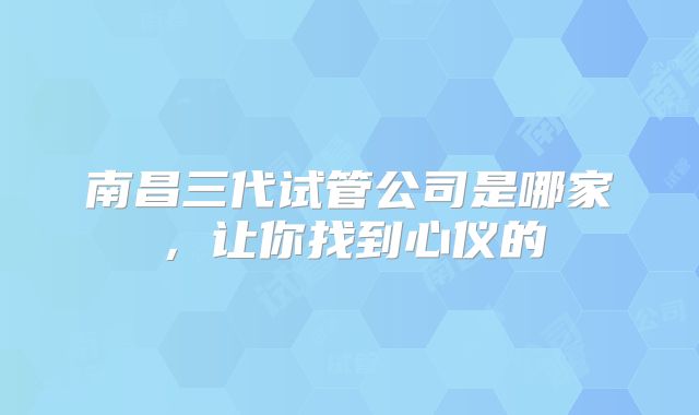 南昌三代试管公司是哪家，让你找到心仪的