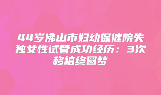44岁佛山市妇幼保健院失独女性试管成功经历：3次移植终圆梦