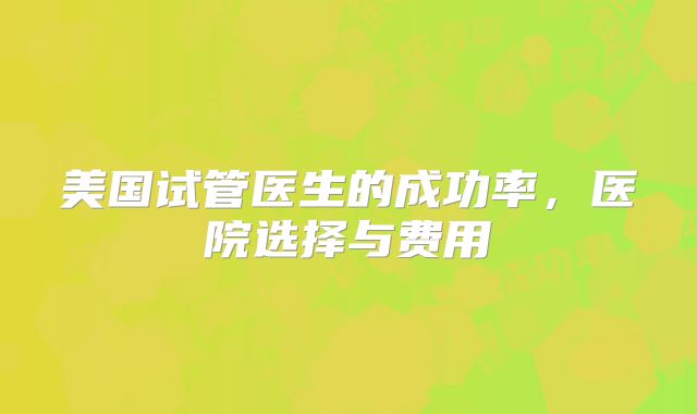 美国试管医生的成功率,医院选择与费用