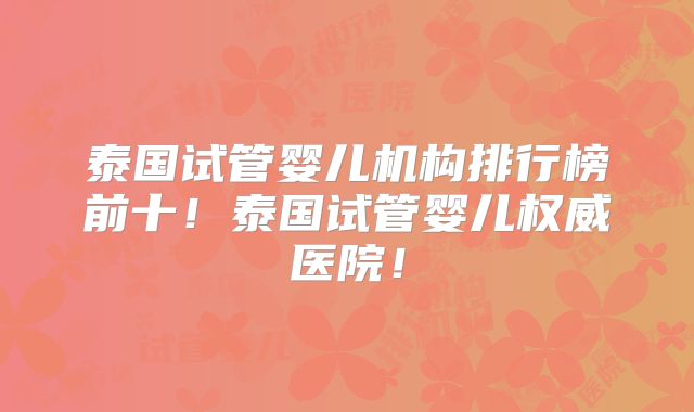 泰国试管婴儿机构排行榜前十!泰国试管婴儿权威医院!