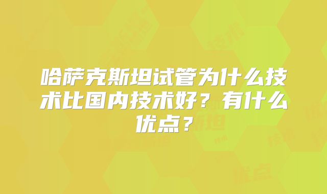 哈萨克斯坦试管为什么技术比国内技术好？有什么优点？