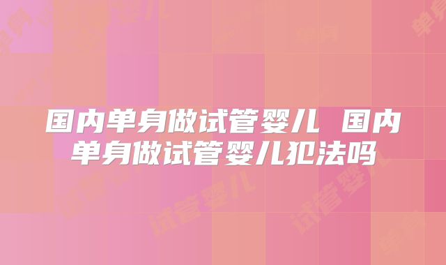 国内单身做试管婴儿 国内单身做试管婴儿犯法吗