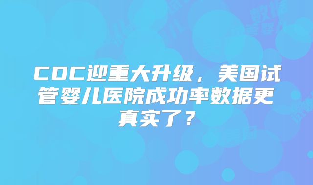 CDC迎重大升级，美国试管婴儿医院成功率数据更真实了？