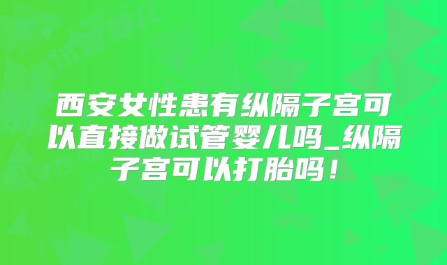西安女性患有纵隔子宫可以直接做试管婴儿吗_纵隔子宫可以打胎吗！