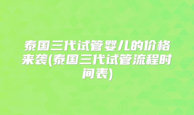 泰国三代试管婴儿的价格来袭(泰国三代试管流程时间表)